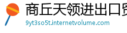 商丘天领进出口贸易公司 商丘天领进出口贸易公司